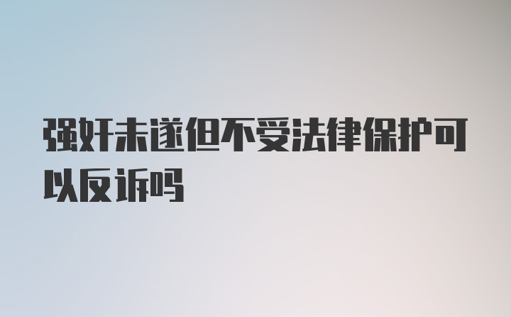 强奸未遂但不受法律保护可以反诉吗