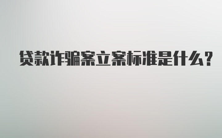 贷款诈骗案立案标准是什么？