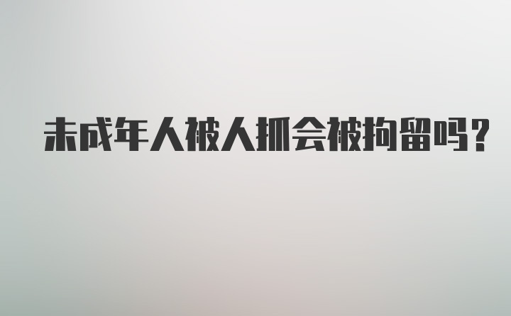 未成年人被人抓会被拘留吗？