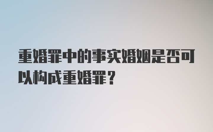 重婚罪中的事实婚姻是否可以构成重婚罪?