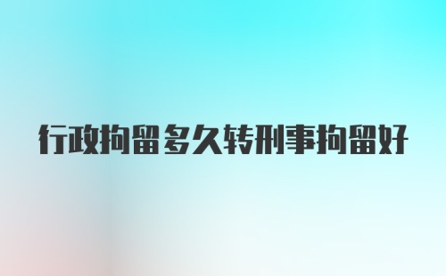 行政拘留多久转刑事拘留好