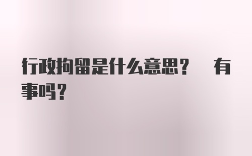 行政拘留是什么意思? 有事吗?