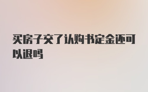 买房子交了认购书定金还可以退吗