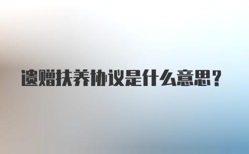 遗赠扶养协议是什么意思？