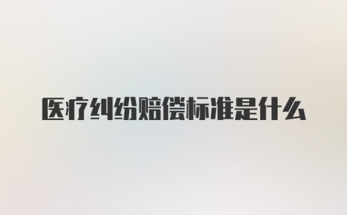 医疗纠纷赔偿标准是什么