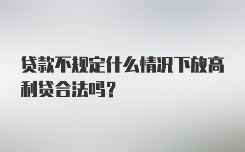 贷款不规定什么情况下放高利贷合法吗？