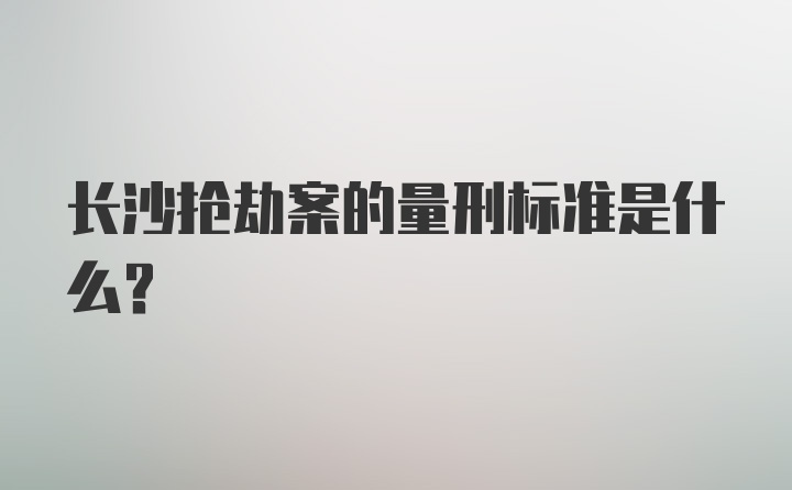 长沙抢劫案的量刑标准是什么?