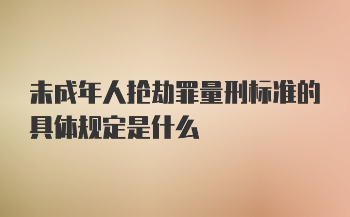 未成年人抢劫罪量刑标准的具体规定是什么