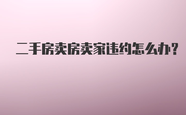 二手房卖房卖家违约怎么办？