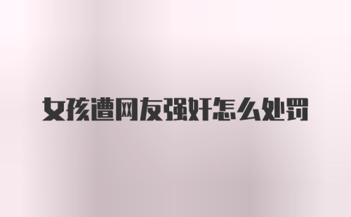 女孩遭网友强奸怎么处罚