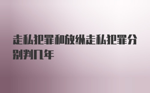 走私犯罪和放纵走私犯罪分别判几年