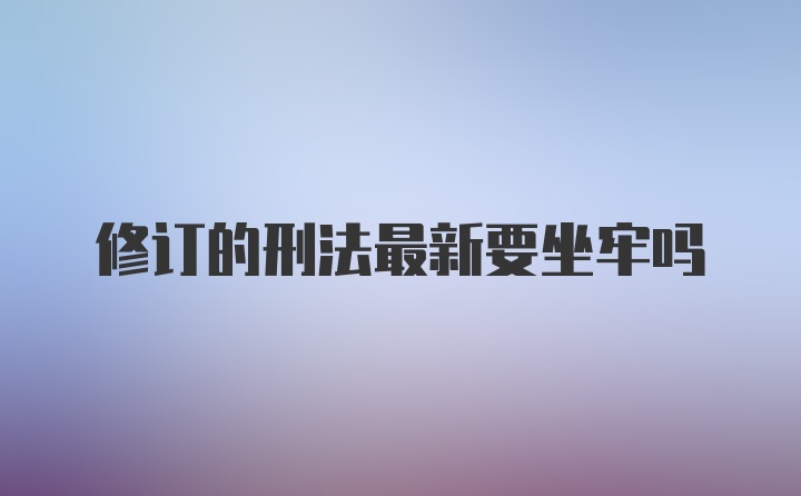 修订的刑法最新要坐牢吗