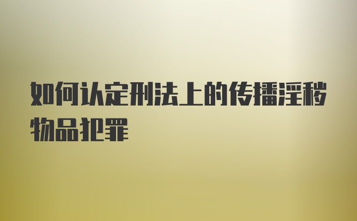 如何认定刑法上的传播淫秽物品犯罪