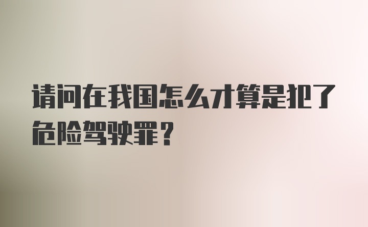 请问在我国怎么才算是犯了危险驾驶罪？