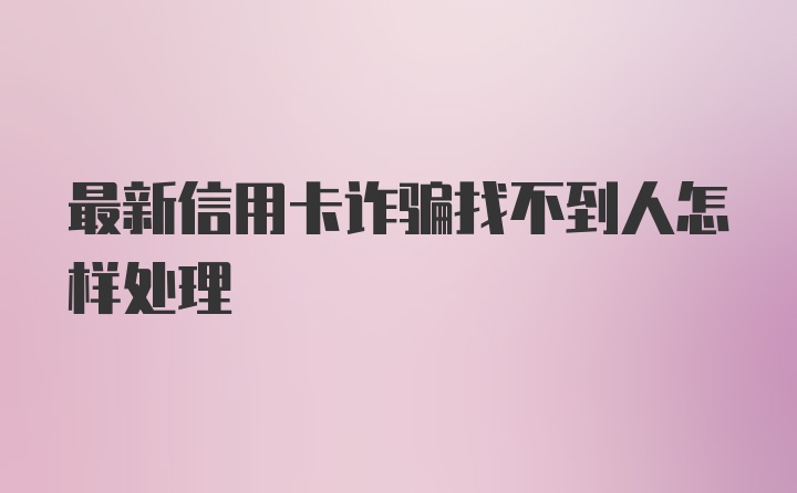 最新信用卡诈骗找不到人怎样处理