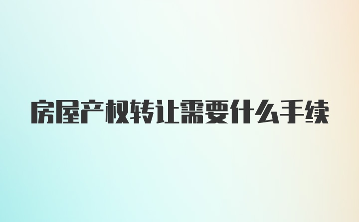 房屋产权转让需要什么手续