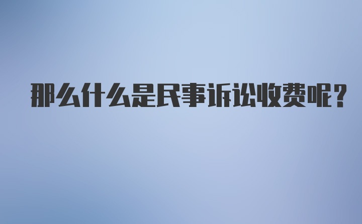 那么什么是民事诉讼收费呢？