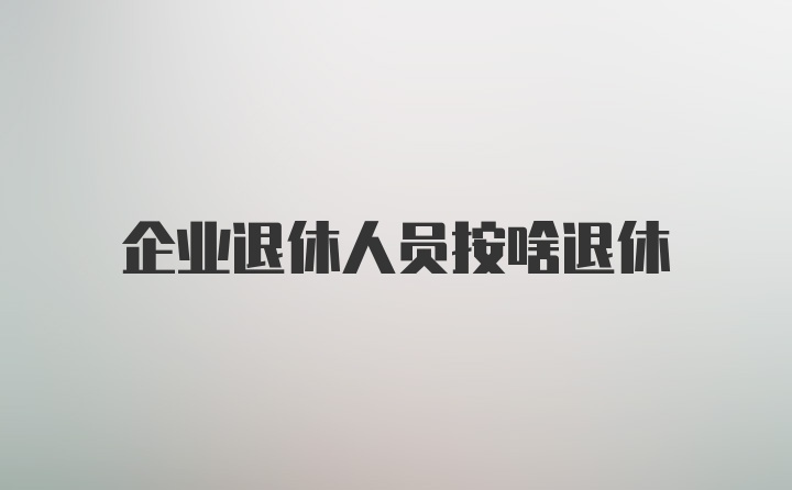 企业退休人员按啥退休