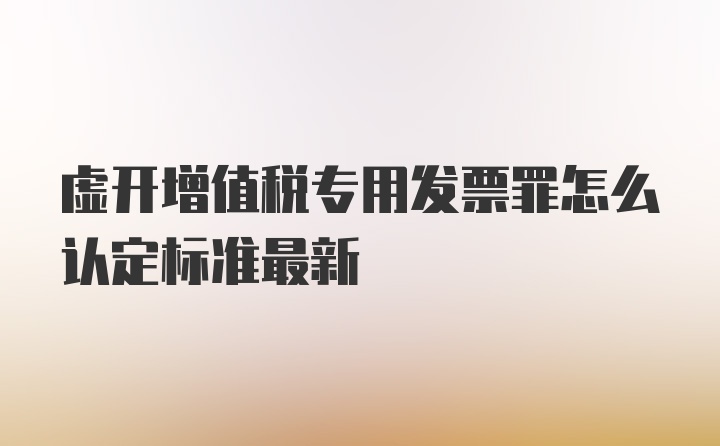 虚开增值税专用发票罪怎么认定标准最新