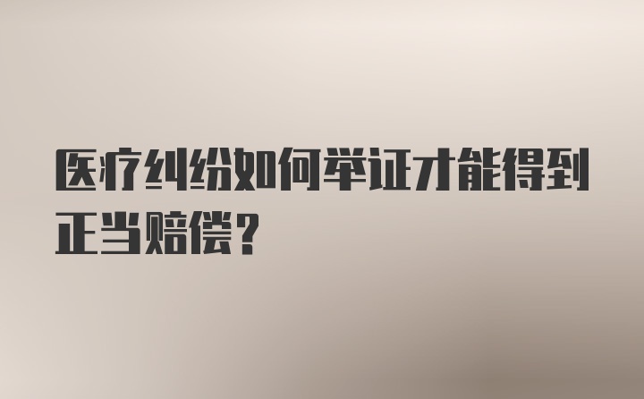 医疗纠纷如何举证才能得到正当赔偿？