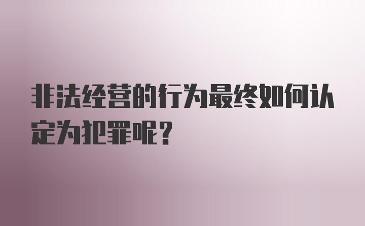 非法经营的行为最终如何认定为犯罪呢？