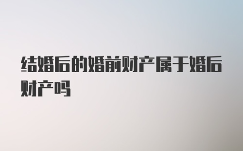 结婚后的婚前财产属于婚后财产吗