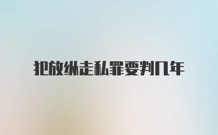 犯放纵走私罪要判几年