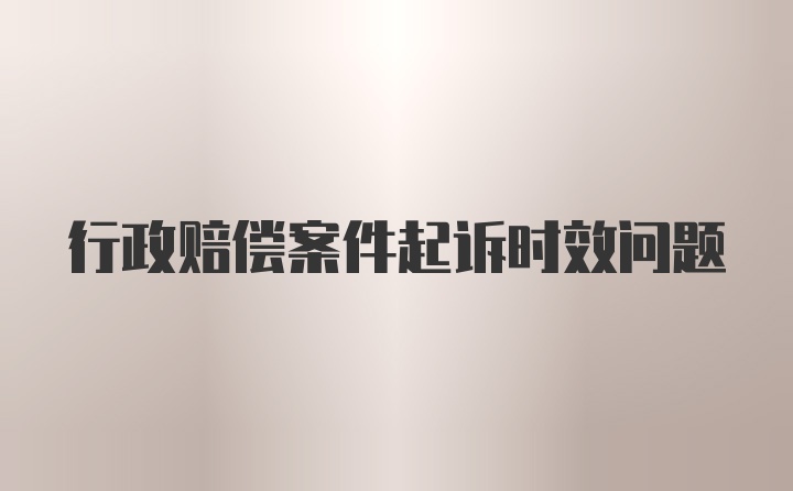 行政赔偿案件起诉时效问题