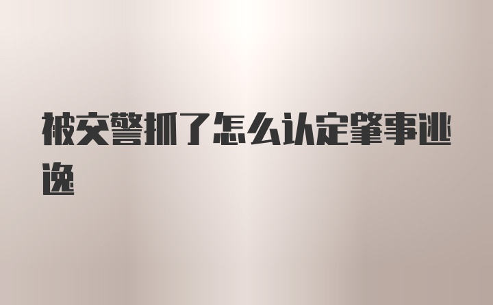 被交警抓了怎么认定肇事逃逸