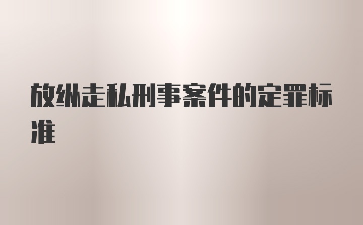 放纵走私刑事案件的定罪标准