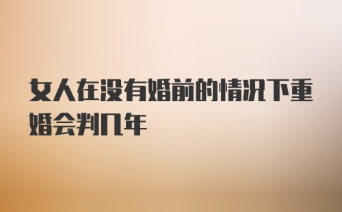 女人在没有婚前的情况下重婚会判几年