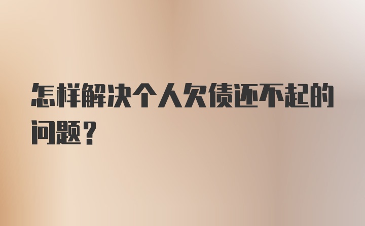 怎样解决个人欠债还不起的问题？