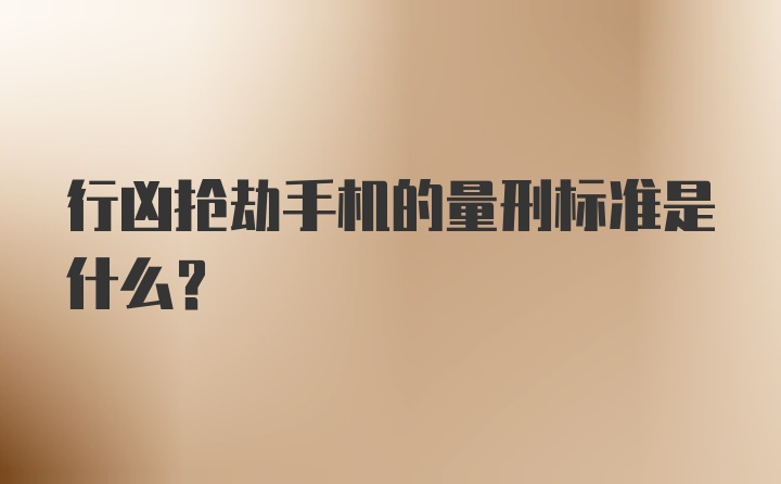 行凶抢劫手机的量刑标准是什么？