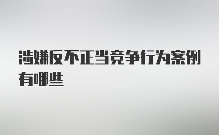 涉嫌反不正当竞争行为案例有哪些