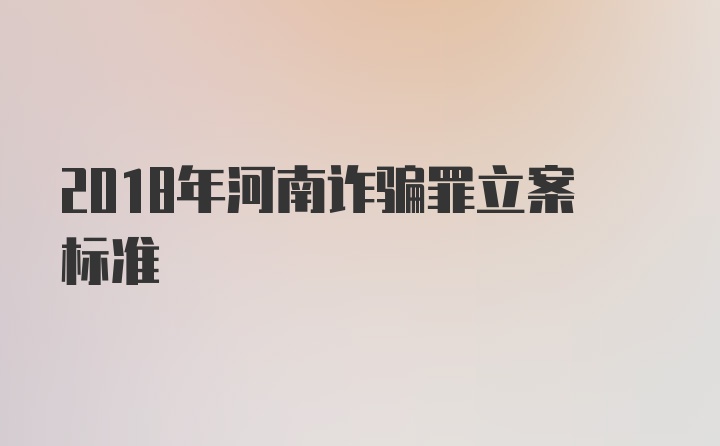 2018年河南诈骗罪立案标准