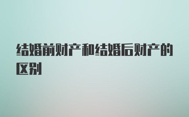 结婚前财产和结婚后财产的区别