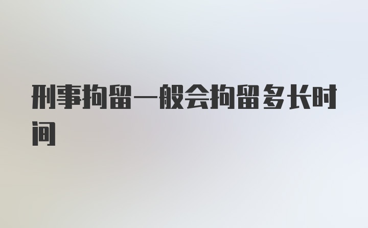 刑事拘留一般会拘留多长时间