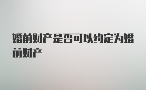 婚前财产是否可以约定为婚前财产