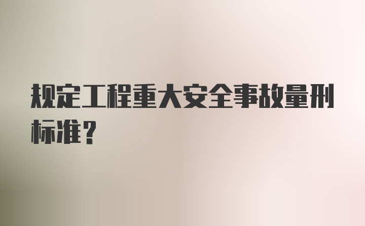 规定工程重大安全事故量刑标准?