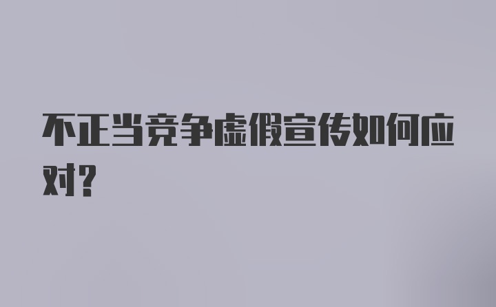 不正当竞争虚假宣传如何应对？