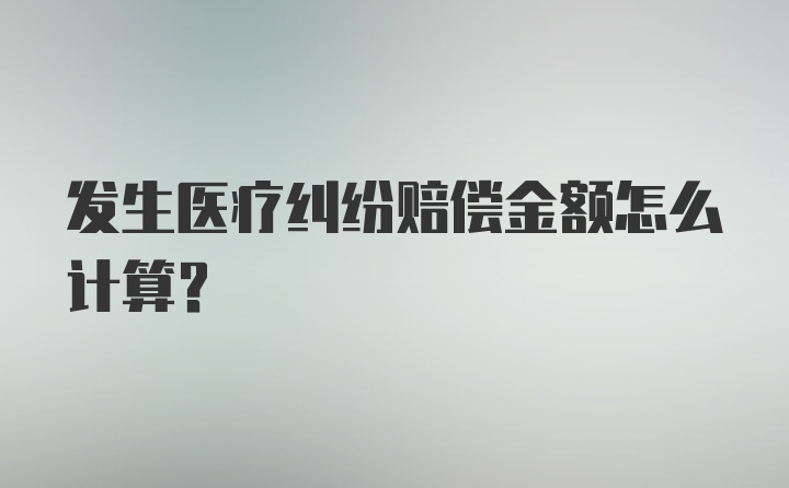 发生医疗纠纷赔偿金额怎么计算？