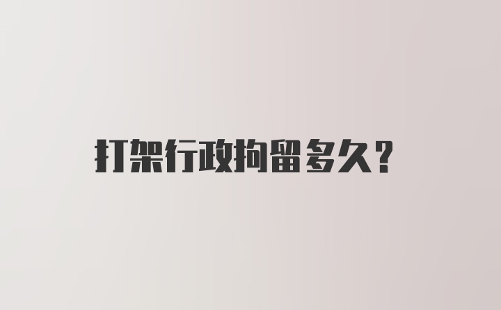 打架行政拘留多久？