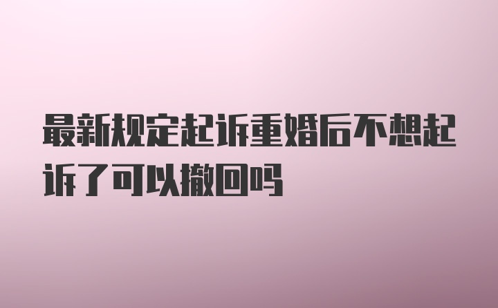 最新规定起诉重婚后不想起诉了可以撤回吗