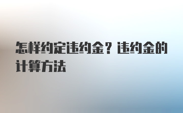 怎样约定违约金？违约金的计算方法