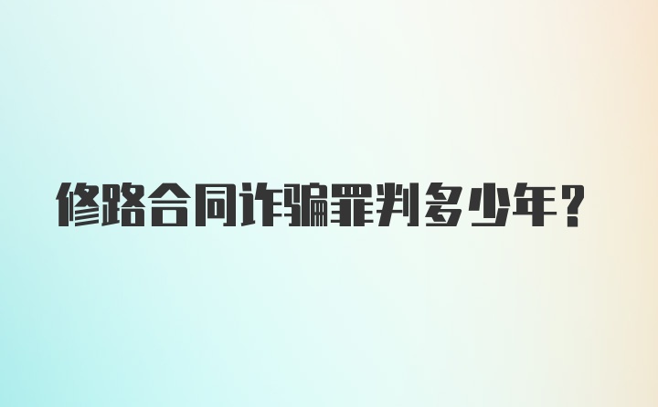 修路合同诈骗罪判多少年?