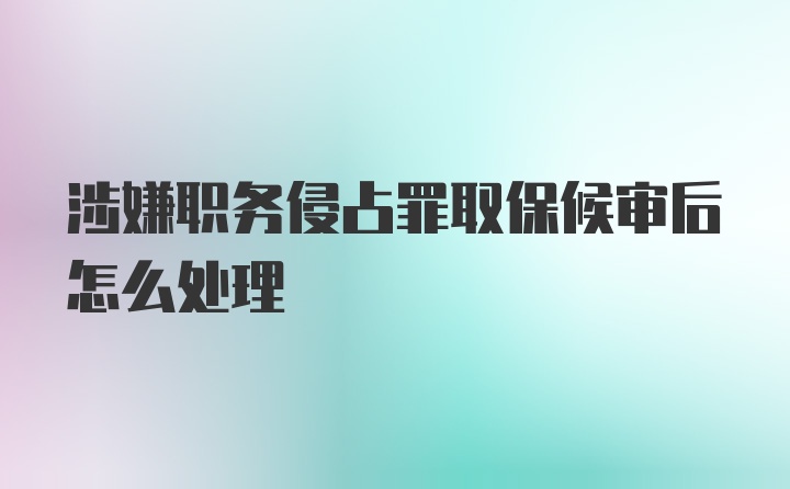 涉嫌职务侵占罪取保候审后怎么处理