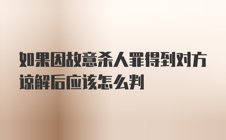 如果因故意杀人罪得到对方谅解后应该怎么判