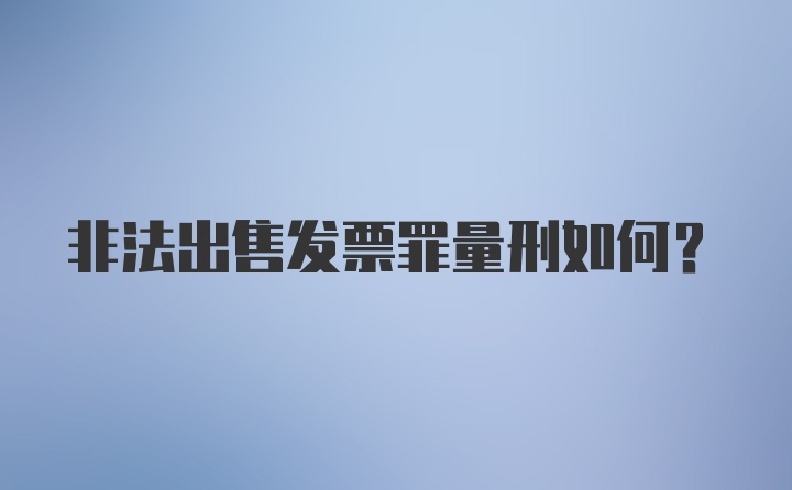 非法出售发票罪量刑如何？