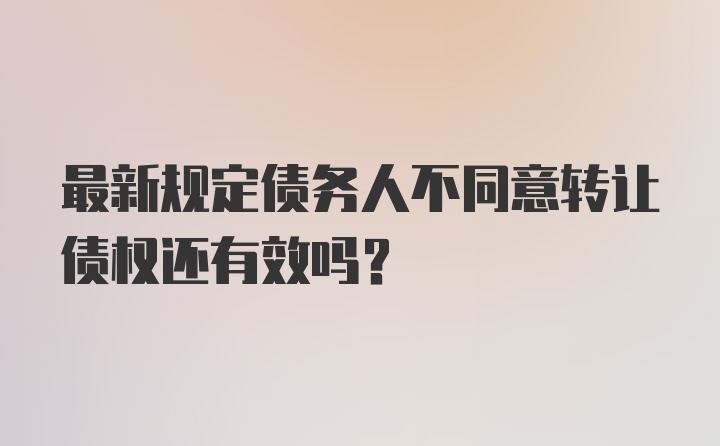 最新规定债务人不同意转让债权还有效吗？