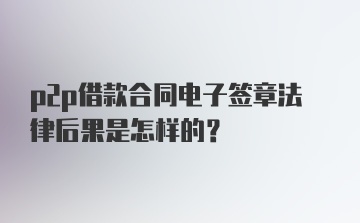 p2p借款合同电子签章法律后果是怎样的?